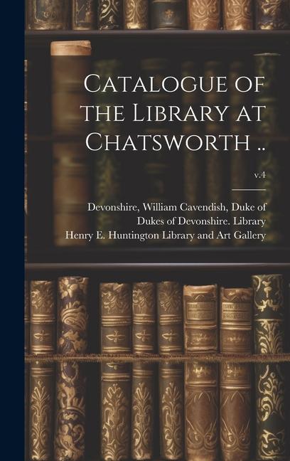 Kniha Catalogue of the Library at Chatsworth ..; v.4 William Cavendish Duke of Devonshire