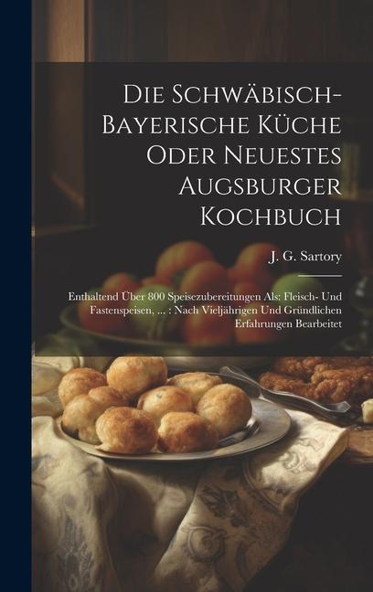 Kniha Die Schwäbisch-bayerische Küche Oder Neuestes Augsburger Kochbuch: Enthaltend Über 800 Speisezubereitungen Als: Fleisch- Und Fastenspeisen, ...: Nach 