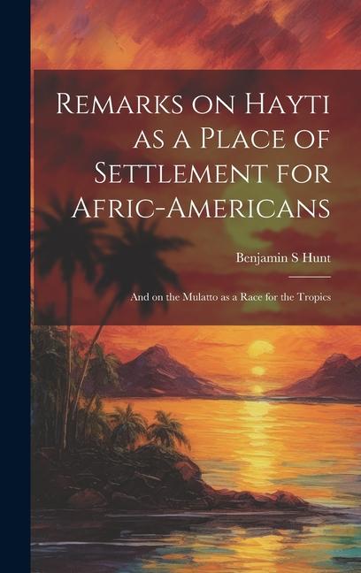 Könyv Remarks on Hayti as a Place of Settlement for Afric-Americans: And on the Mulatto as a Race for the Tropics 