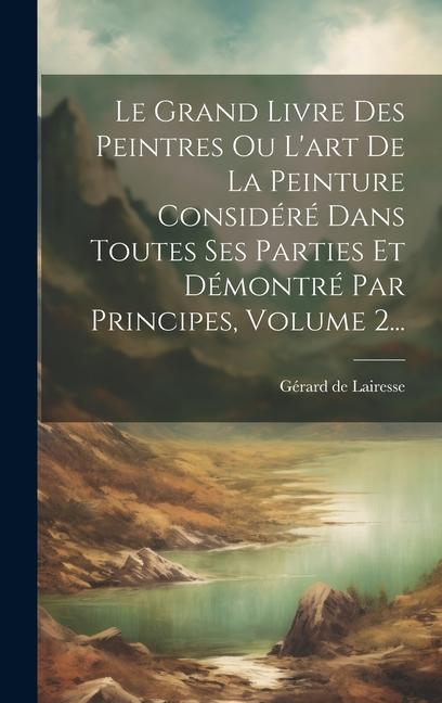 Könyv Le Grand Livre Des Peintres Ou L'art De La Peinture Considéré Dans Toutes Ses Parties Et Démontré Par Principes, Volume 2... 