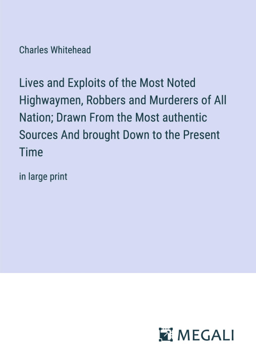 Carte Lives and Exploits of the Most Noted Highwaymen, Robbers and Murderers of All Nation; Drawn From the Most authentic Sources And brought Down to the Pr 