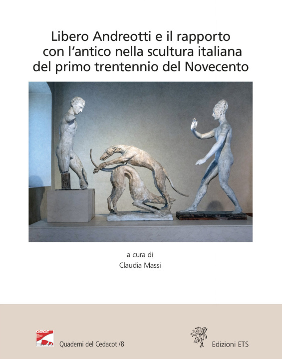 Kniha Libero Andreotti e il rapporto con l'antico nella scultura italiana del primo trentennio del Novecento. Atti del Convegno (Pescia, Gipsoteca, 10 dicem 