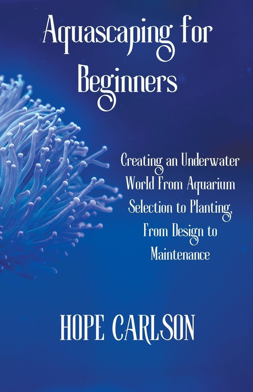 Könyv Aquascaping for Beginners Creating an Underwater World From Aquarium Selection to Planting, From Design to Maintenance 