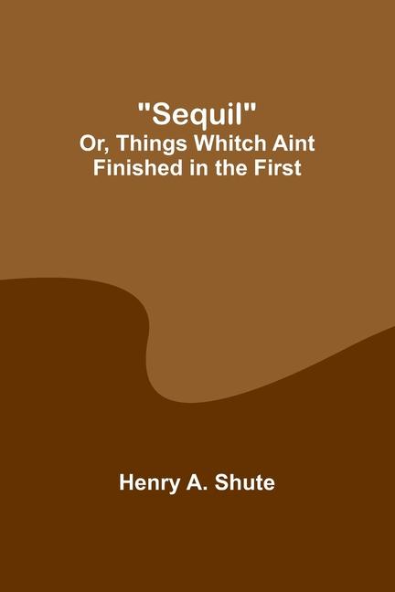 Knjiga Sequil; Or, Things Whitch Aint Finished in the First Henry A. Shute