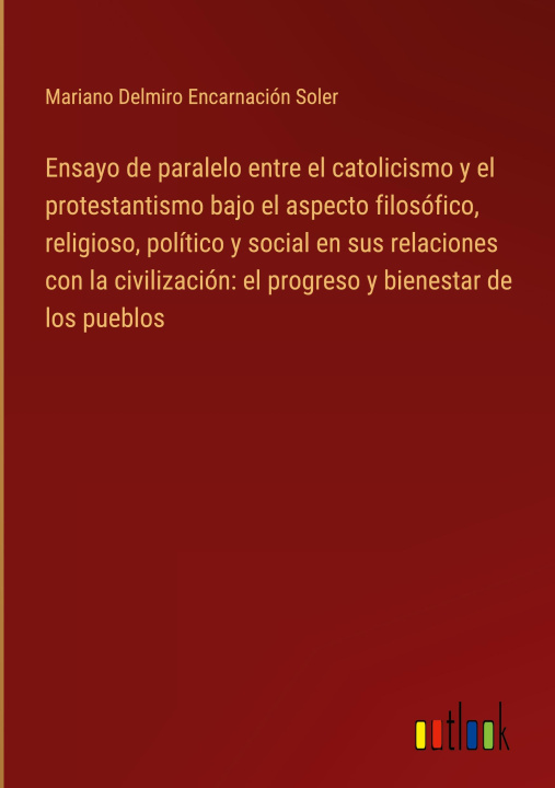 Könyv Ensayo de paralelo entre el catolicismo y el protestantismo bajo el aspecto filosófico, religioso, político y social en sus relaciones con la civiliza 