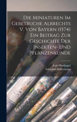 Kniha Die Miniaturen im Gebetbuche Albrechts V. von Bayern (1574) Ein Beitrag zur Geschichte der Insekten- und Pflanzenkunde Joris Hoefnagel