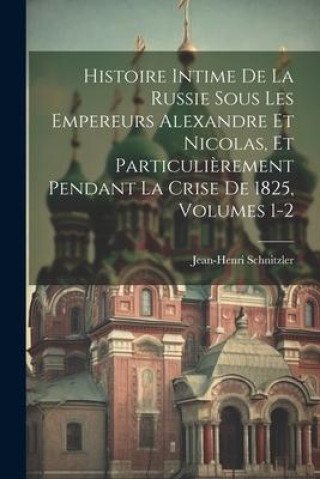 Carte Histoire Intime De La Russie Sous Les Empereurs Alexandre Et Nicolas, Et Particuli?rement Pendant La Crise De 1825, Volumes 1-2 
