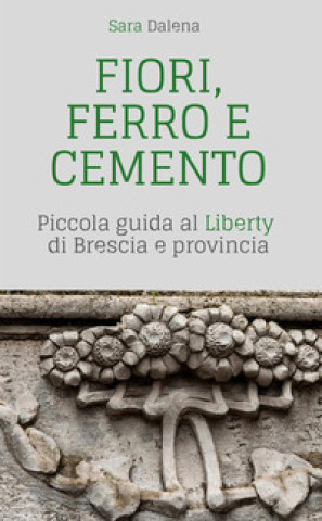 Könyv Fiori, ferro e cemento. Piccola guida al Liberty di Brescia e provincia Sara Dalena