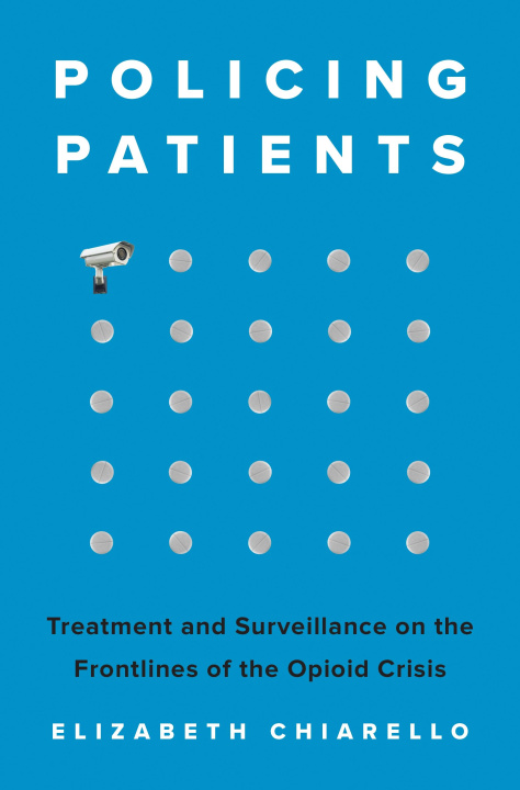 Kniha Policing Patients – Treatment and Surveillance on the Frontlines of the Opioid Crisis Elizabeth Chiarello