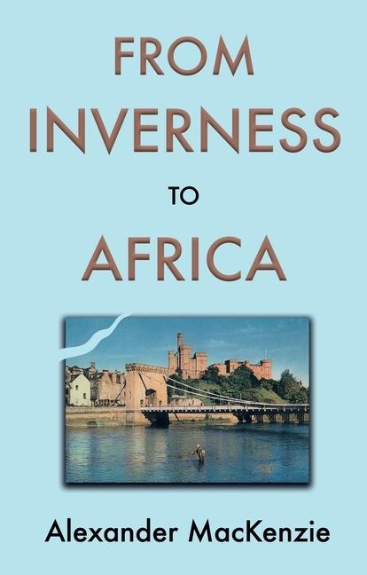 Könyv From Inverness to Africa: The Autobiography of Alexander MacKenzie, a Builder, in his Own Words Alexander MacKenzie