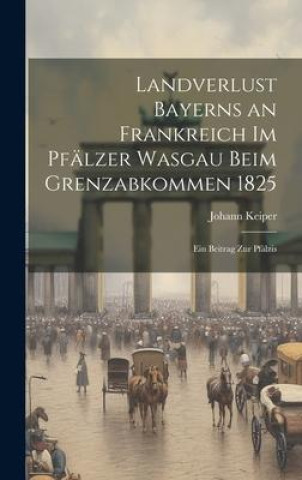 Book Landverlust Bayerns an Frankreich im Pfälzer Wasgau beim Grenzabkommen 1825; ein Beitrag zur pfälzis 