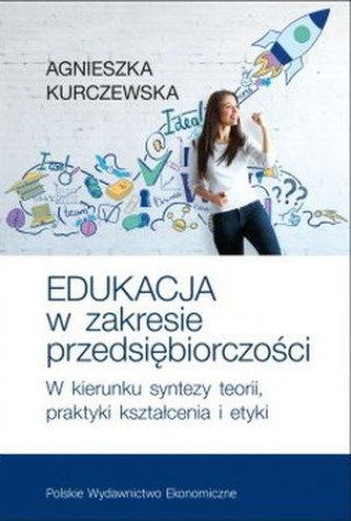 Könyv Edukacja w zakresie przedsiębiorczości W kierunku syntezy teorii, praktyki kształcenia i etyki Kurczewska Agnieszka