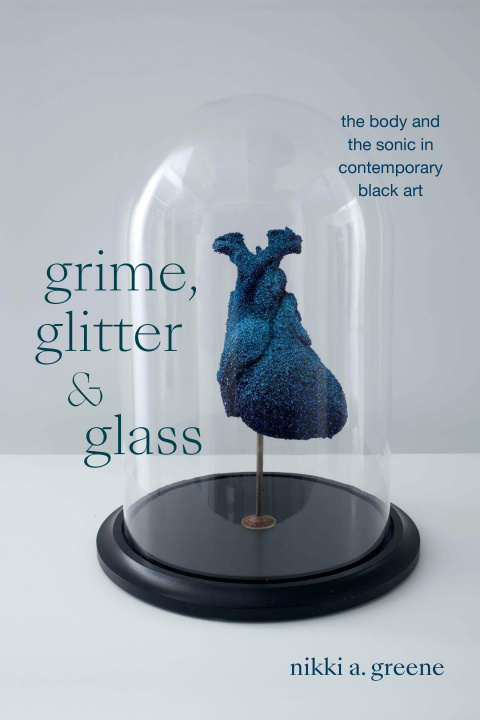 Книга Grime, Glitter, and Glass – The Body and the Sonic in Contemporary Black Art Nikki A. Greene