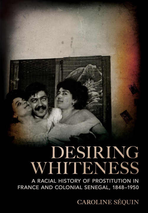 Knjiga Desiring Whiteness – A Racial History of Prostitution in France and Colonial Senegal, 1848–1950 Caroline Séquin