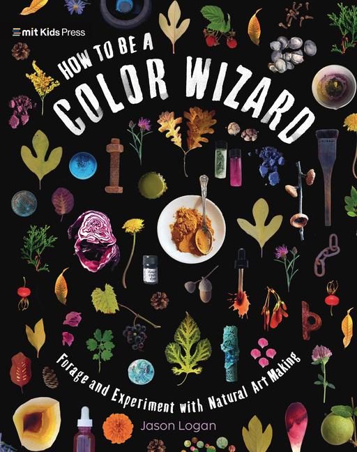 Kniha How to Be a Color Wizard: Forage and Experiment with Natural Art Making Jason Logan