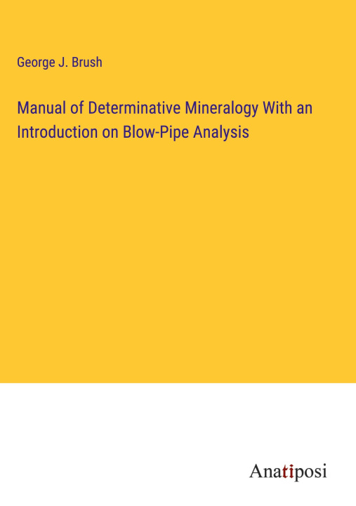 Knjiga Manual of Determinative Mineralogy With an Introduction on Blow-Pipe Analysis George J. Brush