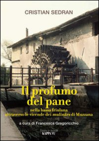 Kniha profumo del pane. Nella bassa friulana attraverso le vicende dei mulinârs di Muzzana Cristian Sedran