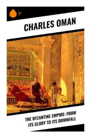 Könyv The Byzantine Empire: From Its Glory to Its Downfall Charles Oman