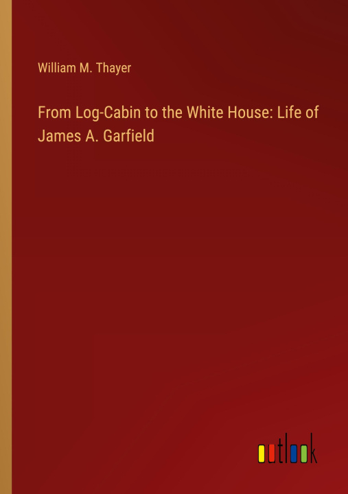 Buch From Log-Cabin to the White House: Life of James A. Garfield 