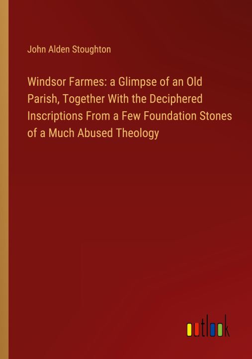 Book Windsor Farmes: a Glimpse of an Old Parish, Together With the Deciphered Inscriptions From a Few Foundation Stones of a Much Abused Theology 