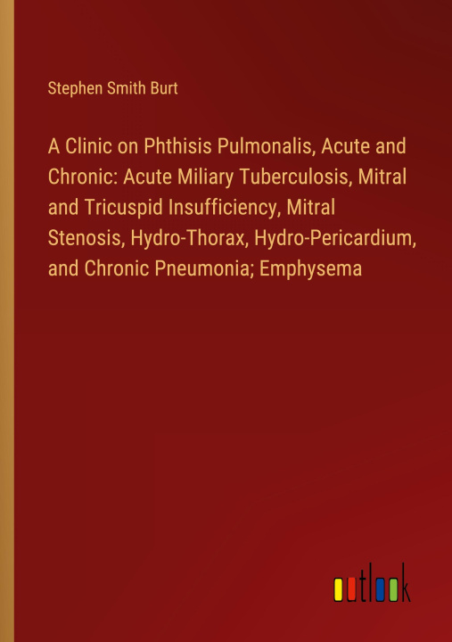 Könyv A Clinic on Phthisis Pulmonalis, Acute and Chronic: Acute Miliary Tuberculosis, Mitral and Tricuspid Insufficiency, Mitral Stenosis, Hydro-Thorax, Hyd 