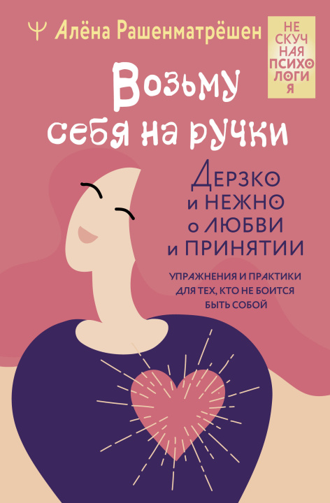 Книга Возьму себя на ручки. Дерзко и нежно о любви и принятии. Упражнения и практики для тех, кто не боится быть собой Алёна Рашенматрёшен