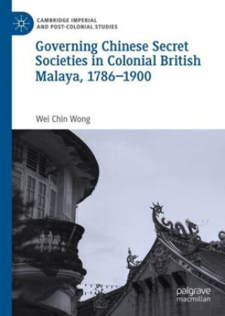 Könyv Governing Chinese Secret Societies in Colonial British Malaya, 1786-1900 Wei Chin Wong