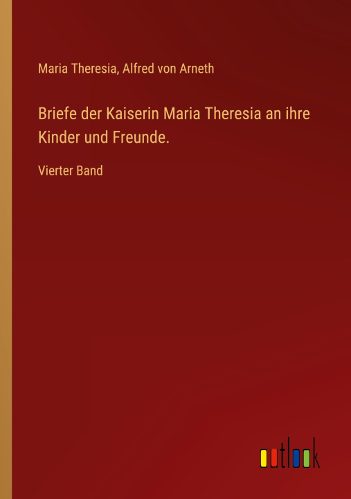 Kniha Briefe der Kaiserin Maria Theresia an ihre Kinder und Freunde. Alfred Von Arneth