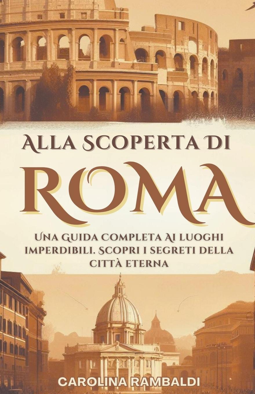 Kniha Alla Scoperta Di Roma - Una Guida Completa Ai Luoghi Imperdibili. Scopri i Segreti Della Citt? Eterna 