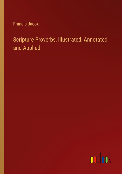 Knjiga Scripture Proverbs, Illustrated, Annotated, and Applied Francis Jacox
