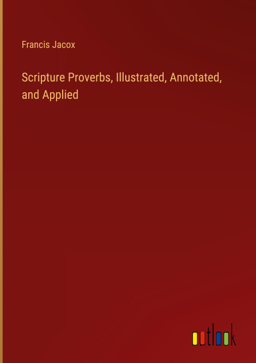 Knjiga Scripture Proverbs, Illustrated, Annotated, and Applied Francis Jacox