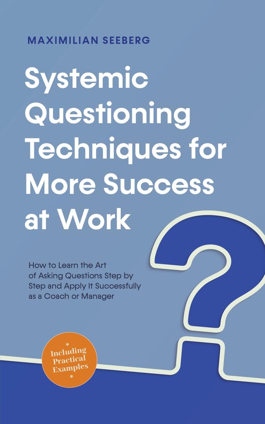 Book Systemic Questioning Techniques for More Success at Work How to Learn the Art of Asking Questions Step by Step and Apply It Successfully as a Coach or 