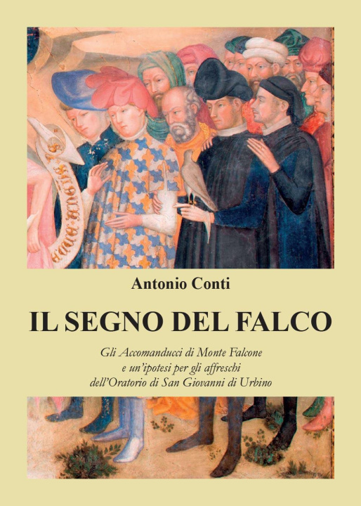 Könyv segno del falco. Gli Accomanducci di Monte Falcone e un'ipotesi per gli affreschi dell'Oratorio di San Giovanni di Urbino Antonio Conti