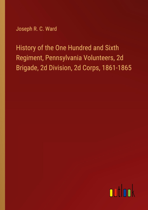 Buch History of the One Hundred and Sixth Regiment, Pennsylvania Volunteers, 2d Brigade, 2d Division, 2d Corps, 1861-1865 Joseph R. C. Ward