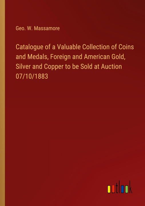 Könyv Catalogue of a Valuable Collection of Coins and Medals, Foreign and American Gold, Silver and Copper to be Sold at Auction 07/10/1883 