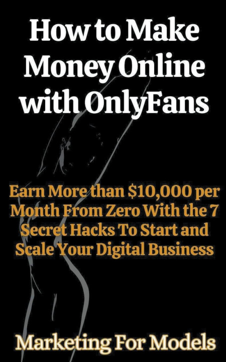 Kniha How to Make Money Online with OnlyFans Earn More than $10,000 per Month From Zero With the 7 Secret Hacks To Start and Scale Your Digital Business 