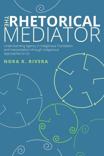 Kniha The Rhetorical Mediator: Understanding Agency in Indigenous Translation and Interpretation through Indigenous Approaches to UX Rivera
