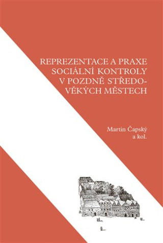 Kniha Reprezentace a praxe sociální kontroly v pozdně středověkých městech Martin Čapský