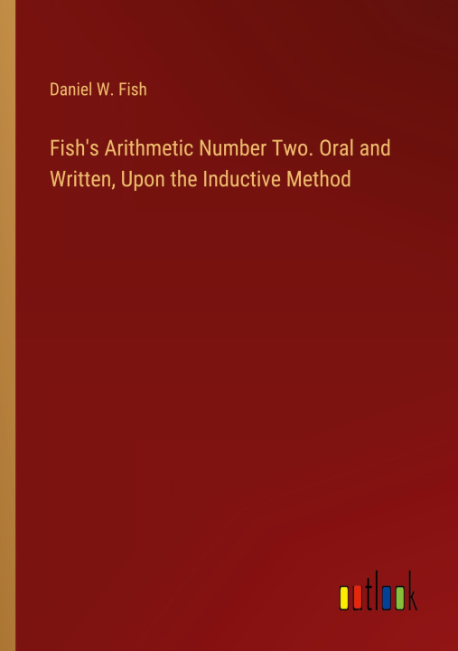 Buch Fish's Arithmetic Number Two. Oral and Written, Upon the Inductive Method Daniel W. Fish