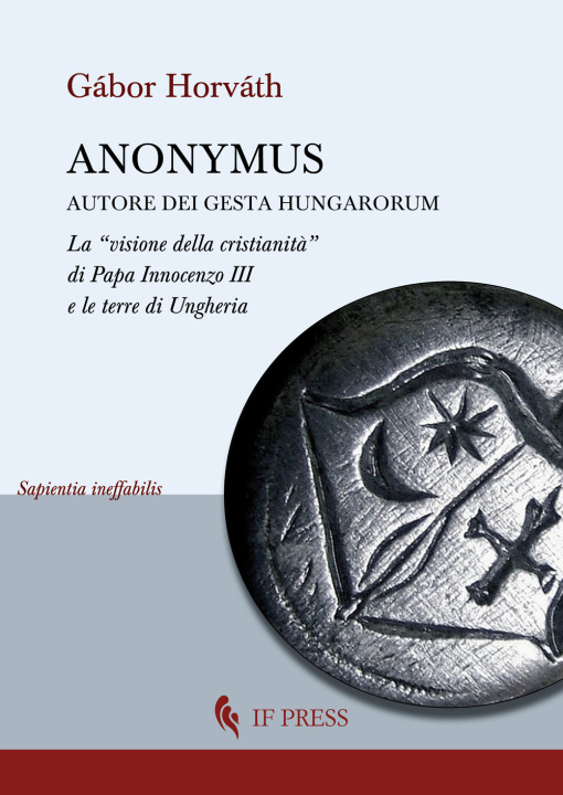 Book Anonymus autore dei Gesta Hungarorum. La «visione della cristianità» di Papa Innocenzo III e le terre di Ungheria Gábor Horváth