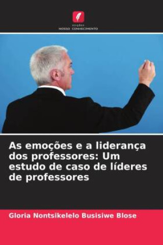 Book As emoções e a liderança dos professores: Um estudo de caso de líderes de professores Gloria Nontsikelelo  Busisiwe Blose