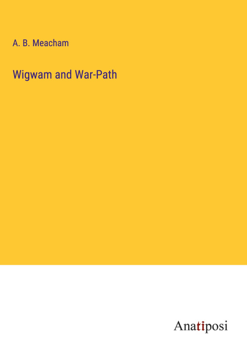 Knjiga Wigwam and War-Path A. B. Meacham