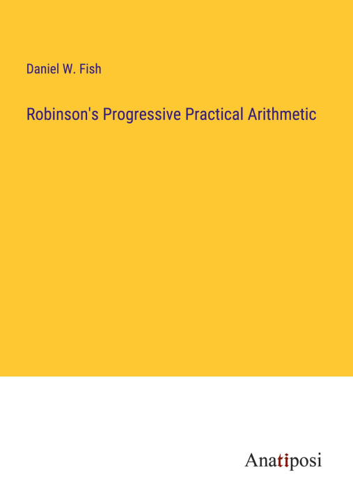 Knjiga Robinson's Progressive Practical Arithmetic Daniel W. Fish