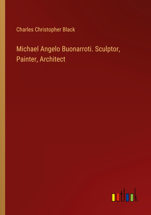 Book Michael Angelo Buonarroti. Sculptor, Painter, Architect Charles Christopher Black