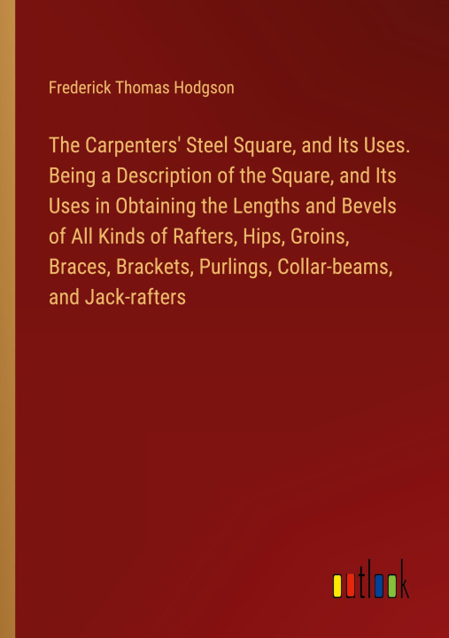 Carte The Carpenters' Steel Square, and Its Uses. Being a Description of the Square, and Its Uses in Obtaining the Lengths and Bevels of All Kinds of Rafter 