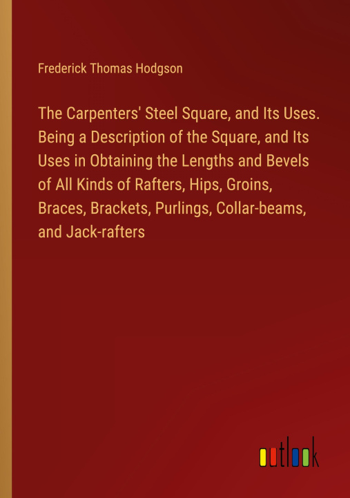 Książka The Carpenters' Steel Square, and Its Uses. Being a Description of the Square, and Its Uses in Obtaining the Lengths and Bevels of All Kinds of Rafter 