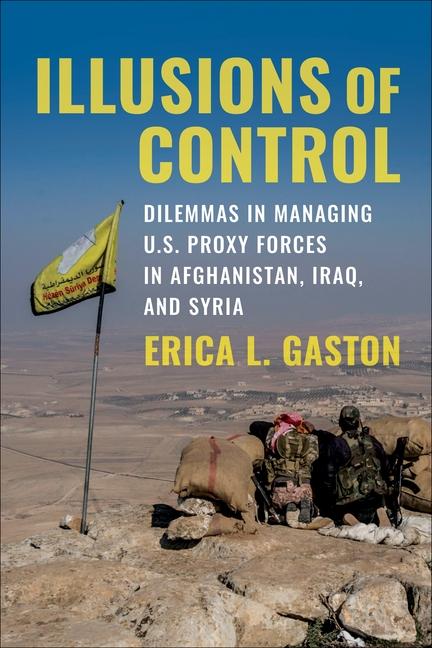 Kniha Illusions of Control – Dilemmas in Managing U.S. Proxy Forces in Afghanistan, Iraq, and Syria Erica L. Gaston