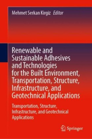 Könyv Renewable and Sustainable Adhesives and Technologies for the Built Environment, Transportation, Structure, Infrastructure, and Geotechnical Applicatio Mehmet Serkan Kirgiz