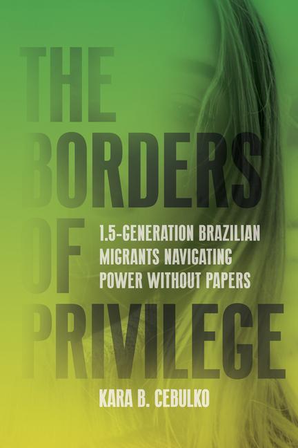 Buch The Borders of Privilege – 1.5 Generation Brazilian Migrants Navigating Power Without Papers Kara Cebulko