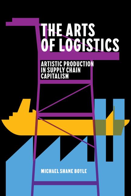 Kniha The Arts of Logistics – Artistic Production in Supply Chain Capitalism Michael Shane Boyle